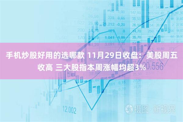 手机炒股好用的选哪款 11月29日收盘：美股周五收高 三大股指本周涨幅均超3%