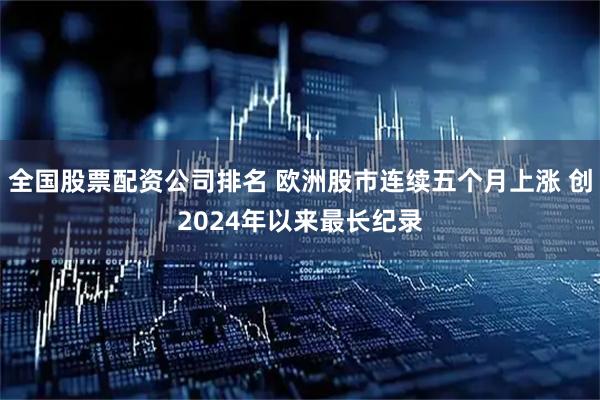 全国股票配资公司排名 欧洲股市连续五个月上涨 创2024年以来最长纪录