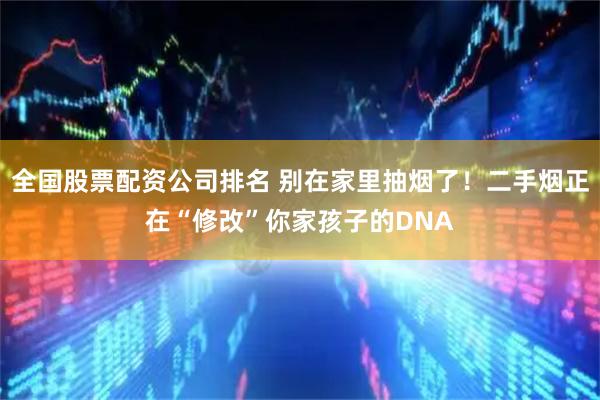 全国股票配资公司排名 别在家里抽烟了!二手烟正在“修改”你家孩子的DNA
