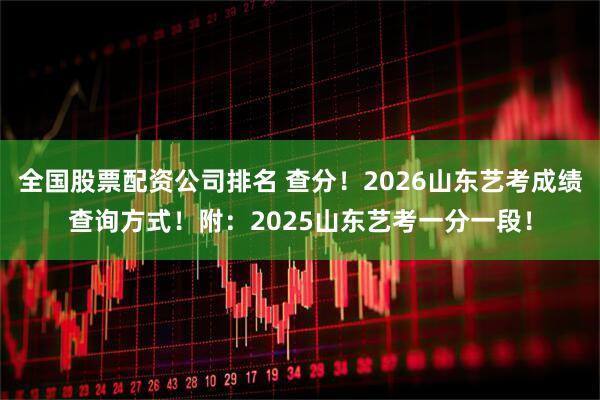 全国股票配资公司排名 查分!2026山东艺考成绩查询方式!附:2025山东艺考一分一段!