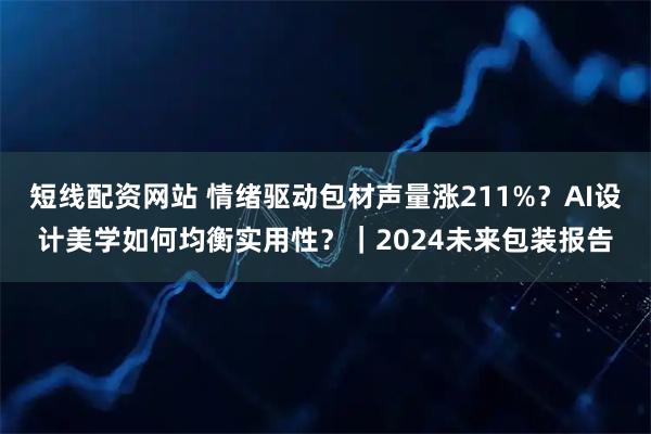 短线配资网站 情绪驱动包材声量涨211%？AI设计美学如何均衡实用性？｜2024未来包装报告