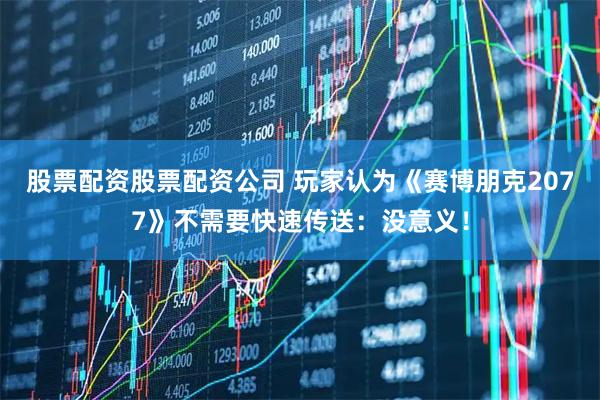 股票配资股票配资公司 玩家认为《赛博朋克2077》不需要快速传送：没意义！