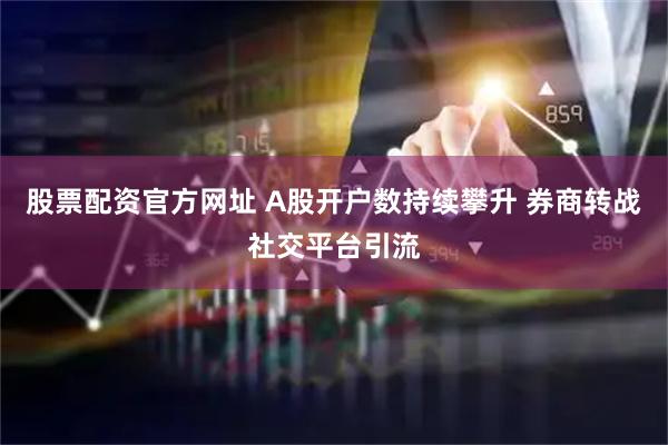 股票配资官方网址 A股开户数持续攀升 券商转战社交平台引流