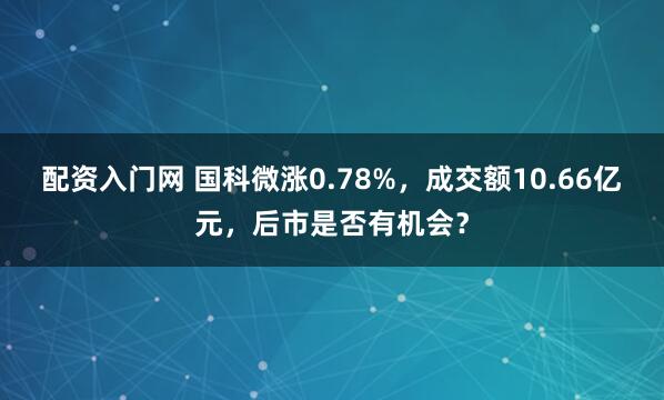 配资入门网 国科微涨0.78%，成交额10.66亿元，后市是否有机会？