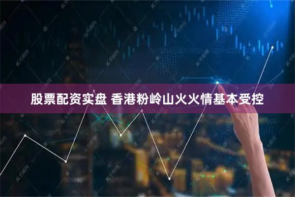 股票配资实盘 香港粉岭山火火情基本受控