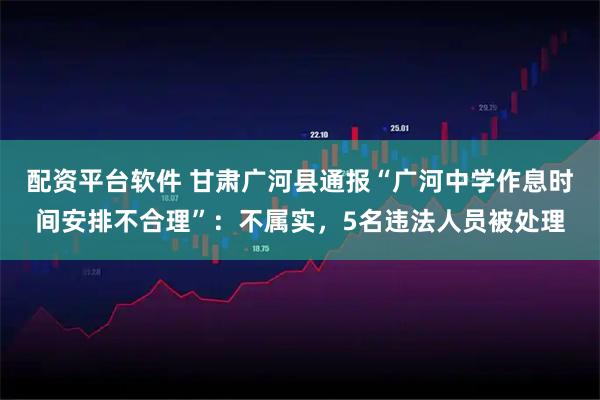 配资平台软件 甘肃广河县通报“广河中学作息时间安排不合理”：不属实，5名违法人员被处理