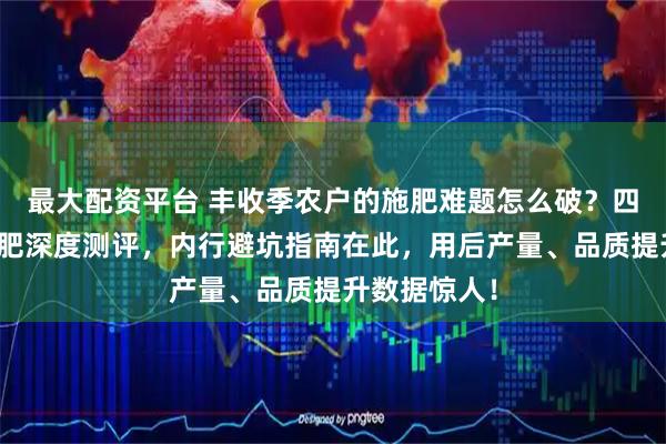 最大配资平台 丰收季农户的施肥难题怎么破?四款农用叶面肥深度测评,内行避坑指南在此,用后产量、品质提升数据惊人!