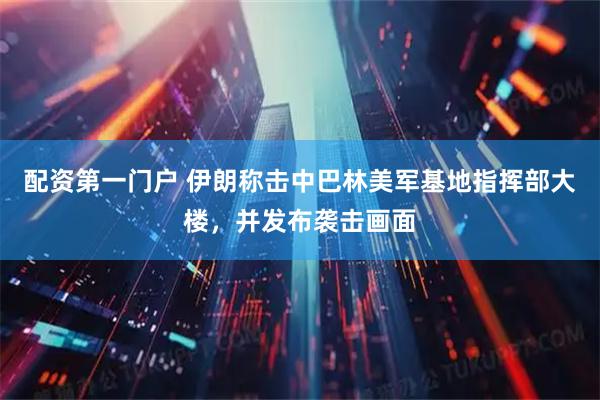 配资第一门户 伊朗称击中巴林美军基地指挥部大楼，并发布袭击画面