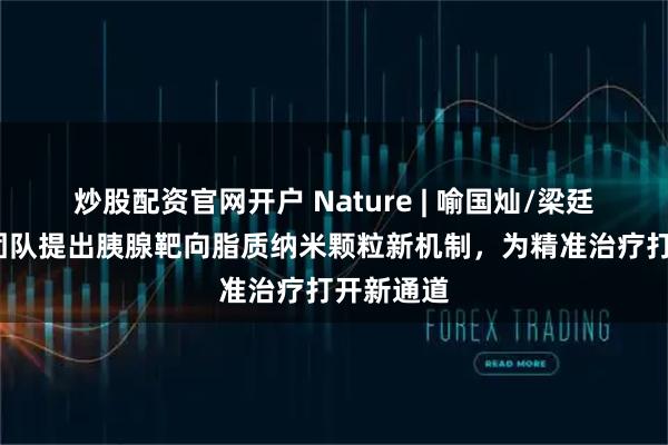 炒股配资官网开户 Nature | 喻国灿/梁廷波/章琦团队提出胰腺靶向脂质纳米颗粒新机制，为精准治疗打开新通道