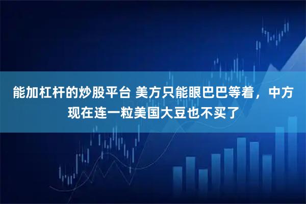 能加杠杆的炒股平台 美方只能眼巴巴等着，中方现在连一粒美国大豆也不买了