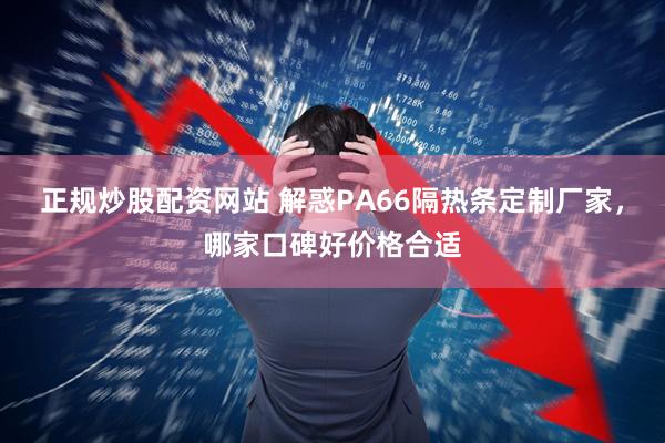 正规炒股配资网站 解惑PA66隔热条定制厂家，哪家口碑好价格合适