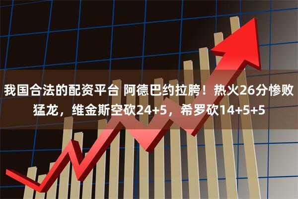 我国合法的配资平台 阿德巴约拉胯！热火26分惨败猛龙，维金斯空砍24+5，希罗砍14+5+5