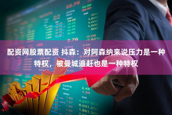 配资网股票配资 抖森：对阿森纳来说压力是一种特权，被曼城追赶也是一种特权