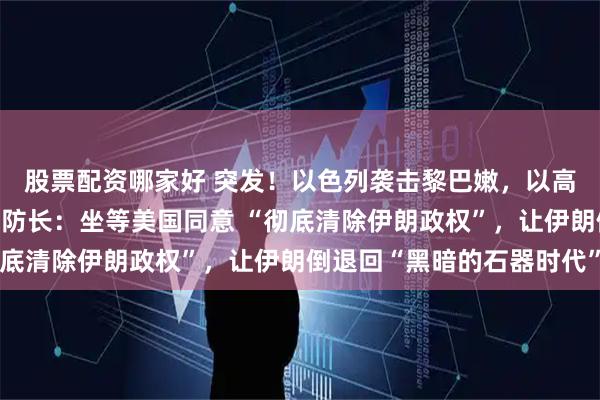 股票配资哪家好 突发！以色列袭击黎巴嫩，以高官“打脸”特朗普！以防长：坐等美国同意 “彻底清除伊朗政权”，让伊朗倒退回“黑暗的石器时代”