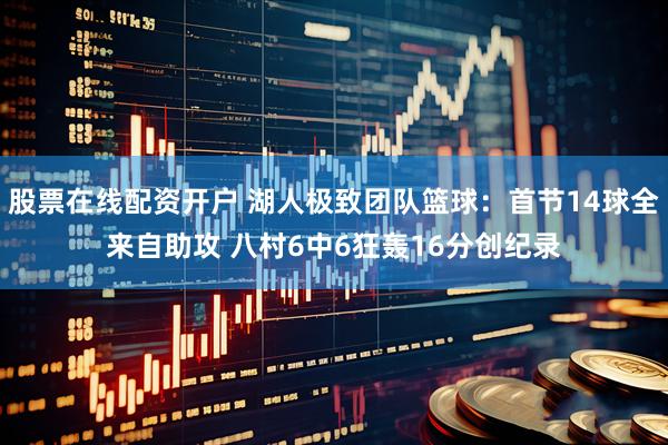 股票在线配资开户 湖人极致团队篮球：首节14球全来自助攻 八村6中6狂轰16分创纪录