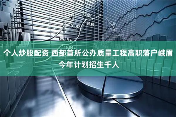 个人炒股配资 西部首所公办质量工程高职落户峨眉 今年计划招生千人