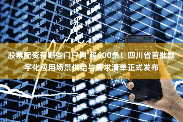 股票配资有哪些门户网 超600条！四川省首批数字化应用场景供给与需求清单正式发布