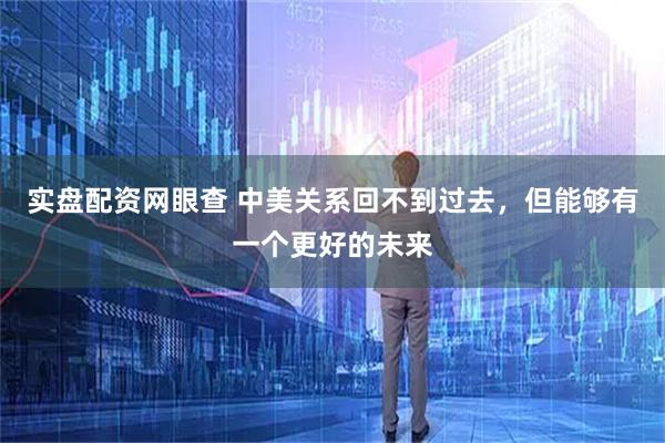 实盘配资网眼查 中美关系回不到过去，但能够有一个更好的未来