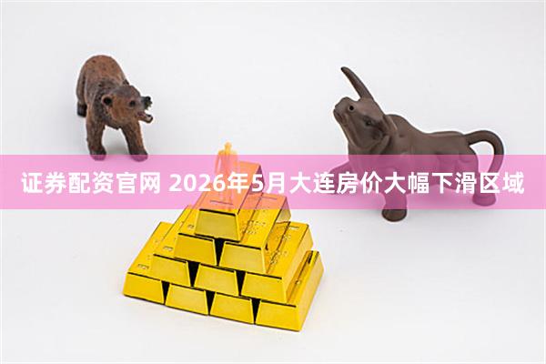 证券配资官网 2026年5月大连房价大幅下滑区域