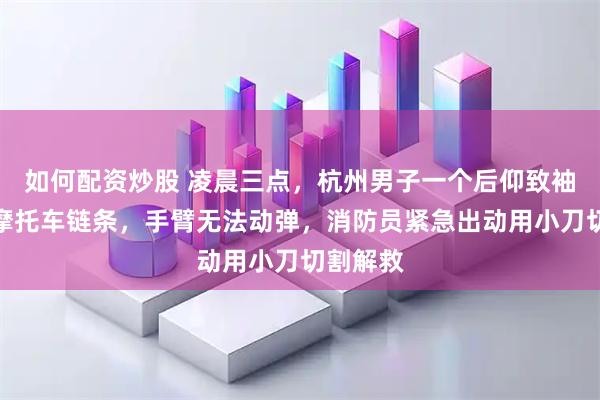 如何配资炒股 凌晨三点，杭州男子一个后仰致袖子绞进摩托车链条，手臂无法动弹，消防员紧急出动用小刀切割解救