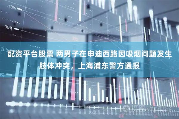 配资平台股票 两男子在申迪西路因吸烟问题发生肢体冲突，上海浦东警方通报