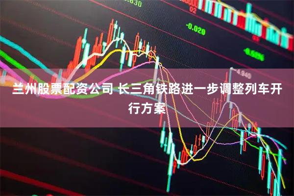 兰州股票配资公司 长三角铁路进一步调整列车开行方案