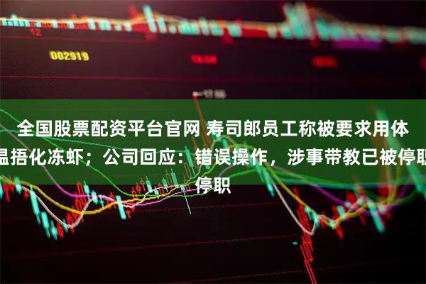 全国股票配资平台官网 寿司郎员工称被要求用体温捂化冻虾；公司回应：错误操作，涉事带教已被停职